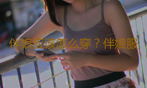 伴娘应该怎么穿？伴娘服饰搭配技巧