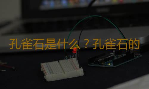 孔雀石是什么？孔雀石的功效与作用