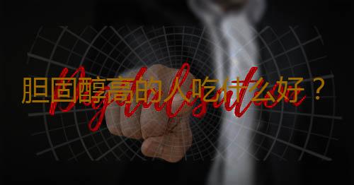 胆固醇高的人吃什么好？不能吃什么